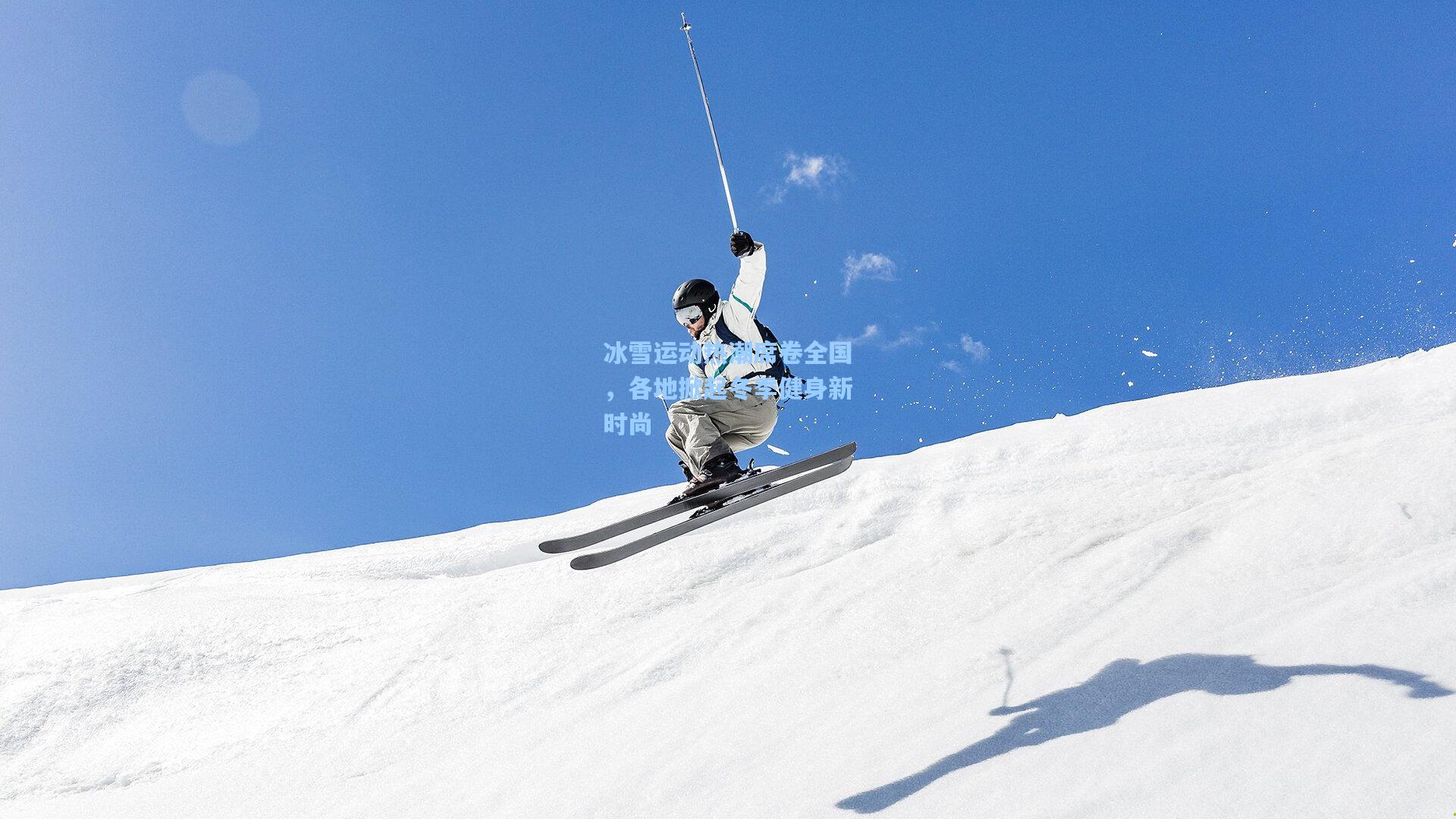 冰雪运动热潮席卷全国，各地掀起冬季健身新时尚