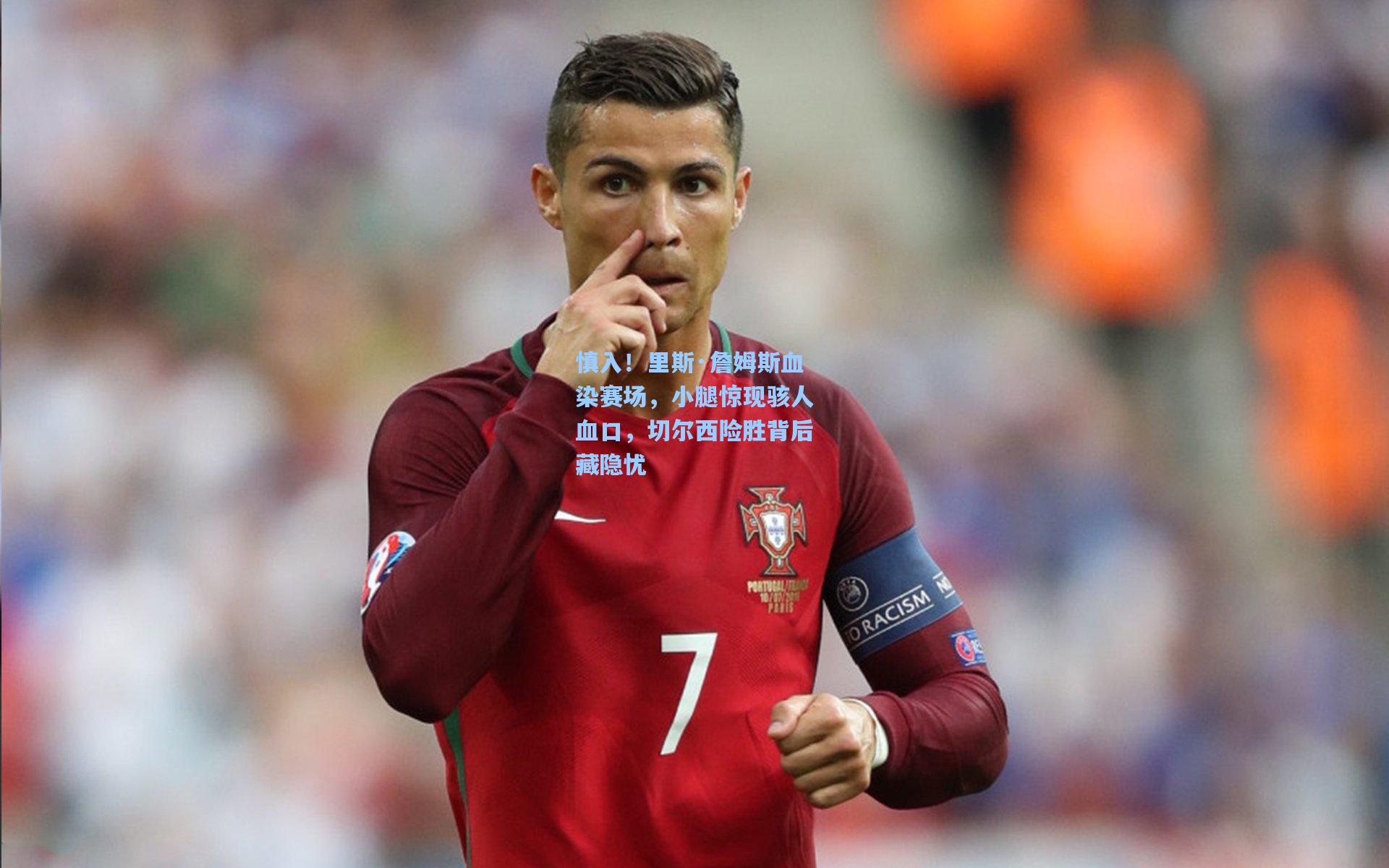 慎入！里斯·詹姆斯血染赛场，小腿惊现骇人血口，切尔西险胜背后藏隐忧