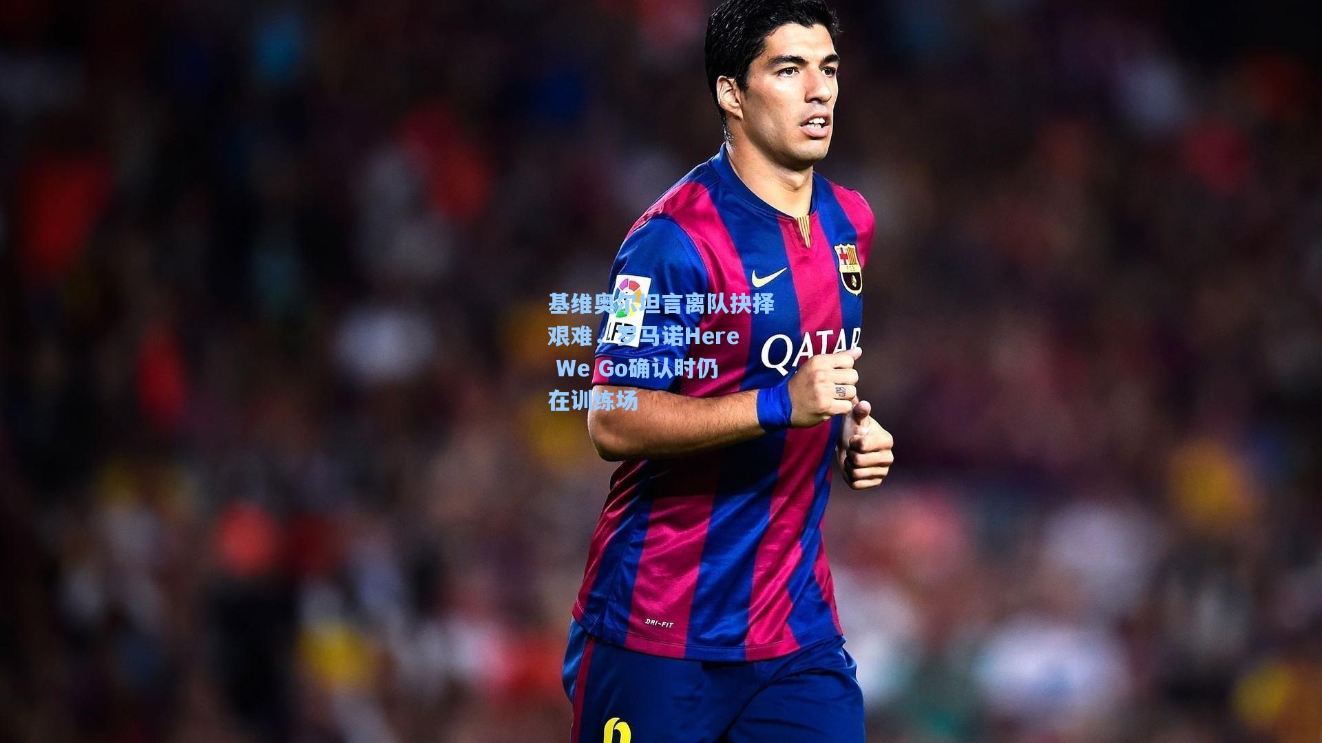 基维奥尔坦言离队抉择艰难，罗马诺Here We Go确认时仍在训练场