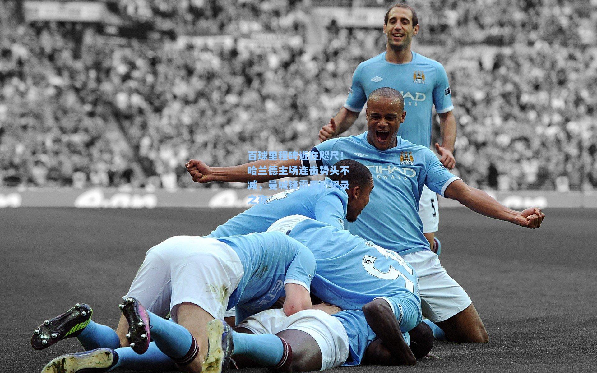 百球里程碑近在咫尺！哈兰德主场连击势头不减，曼城锋霸再迎纪录之夜