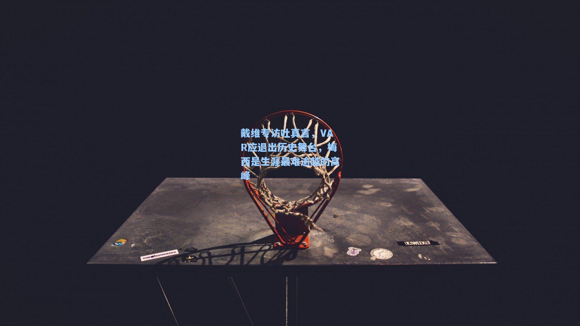 戴维专访吐真言，VAR应退出历史舞台，梅西是生涯最难逾越的高峰