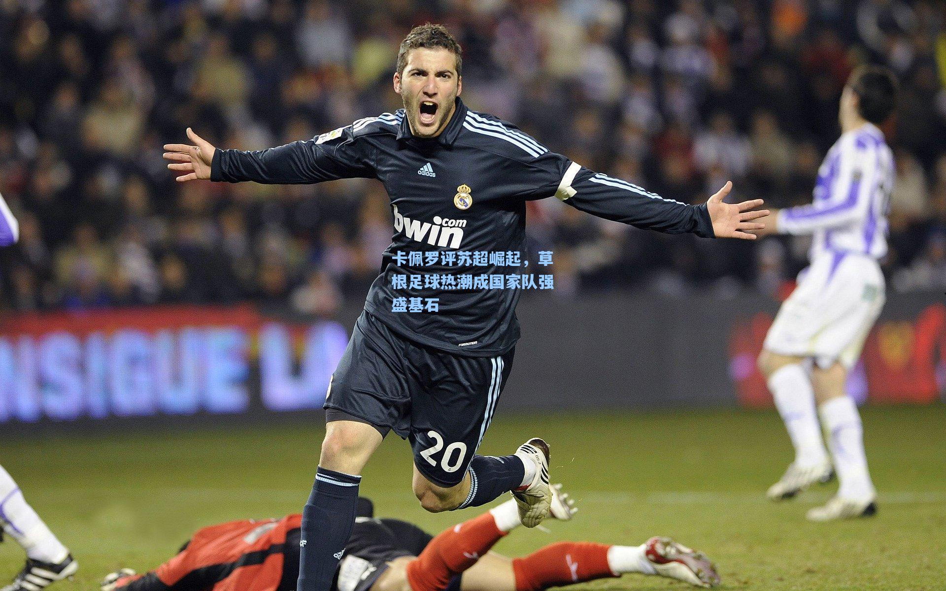 卡佩罗评苏超崛起，草根足球热潮成国家队强盛基石