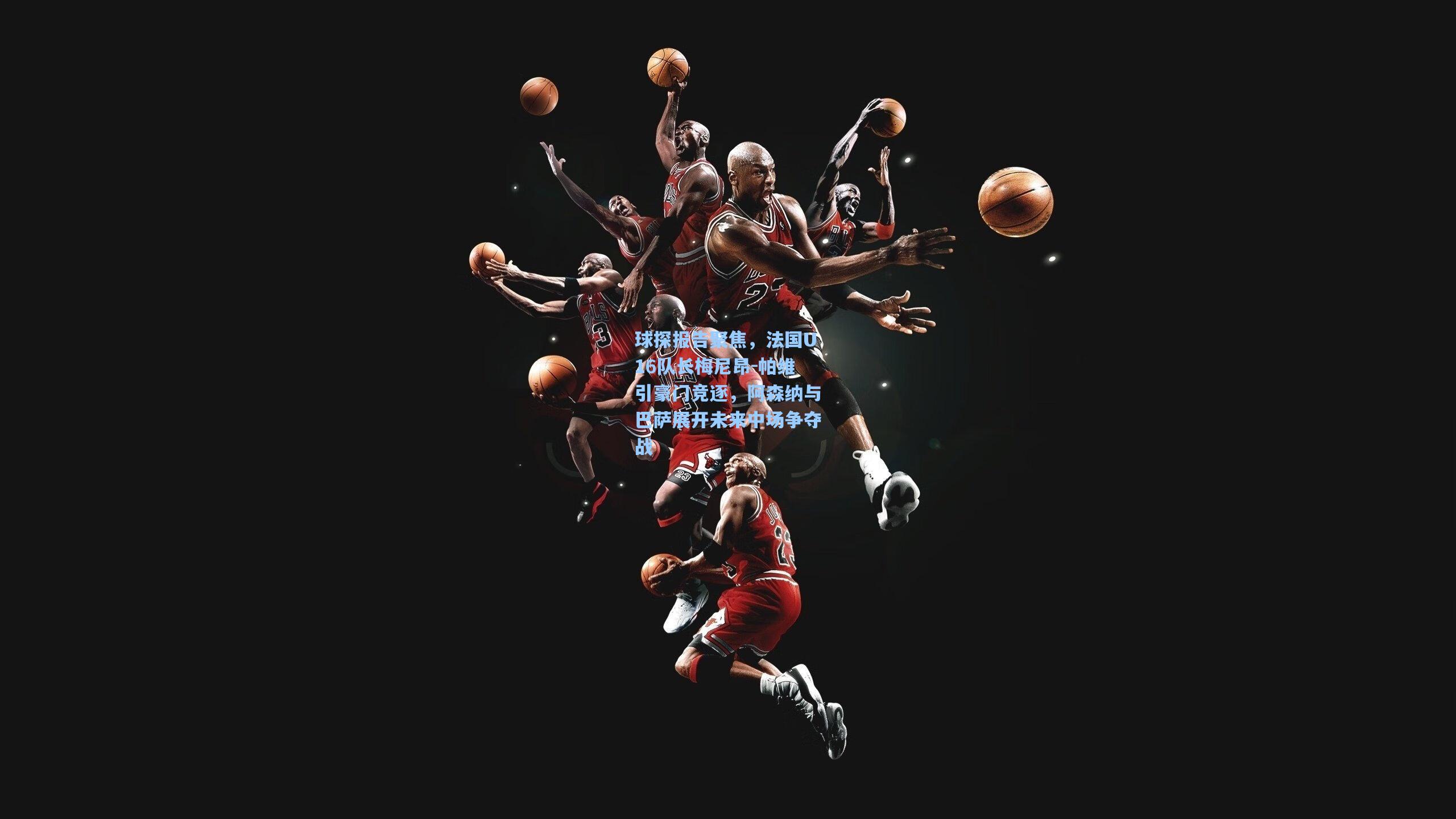 球探报告聚焦，法国U16队长梅尼昂-帕维引豪门竞逐，阿森纳与巴萨展开未来中场争夺战