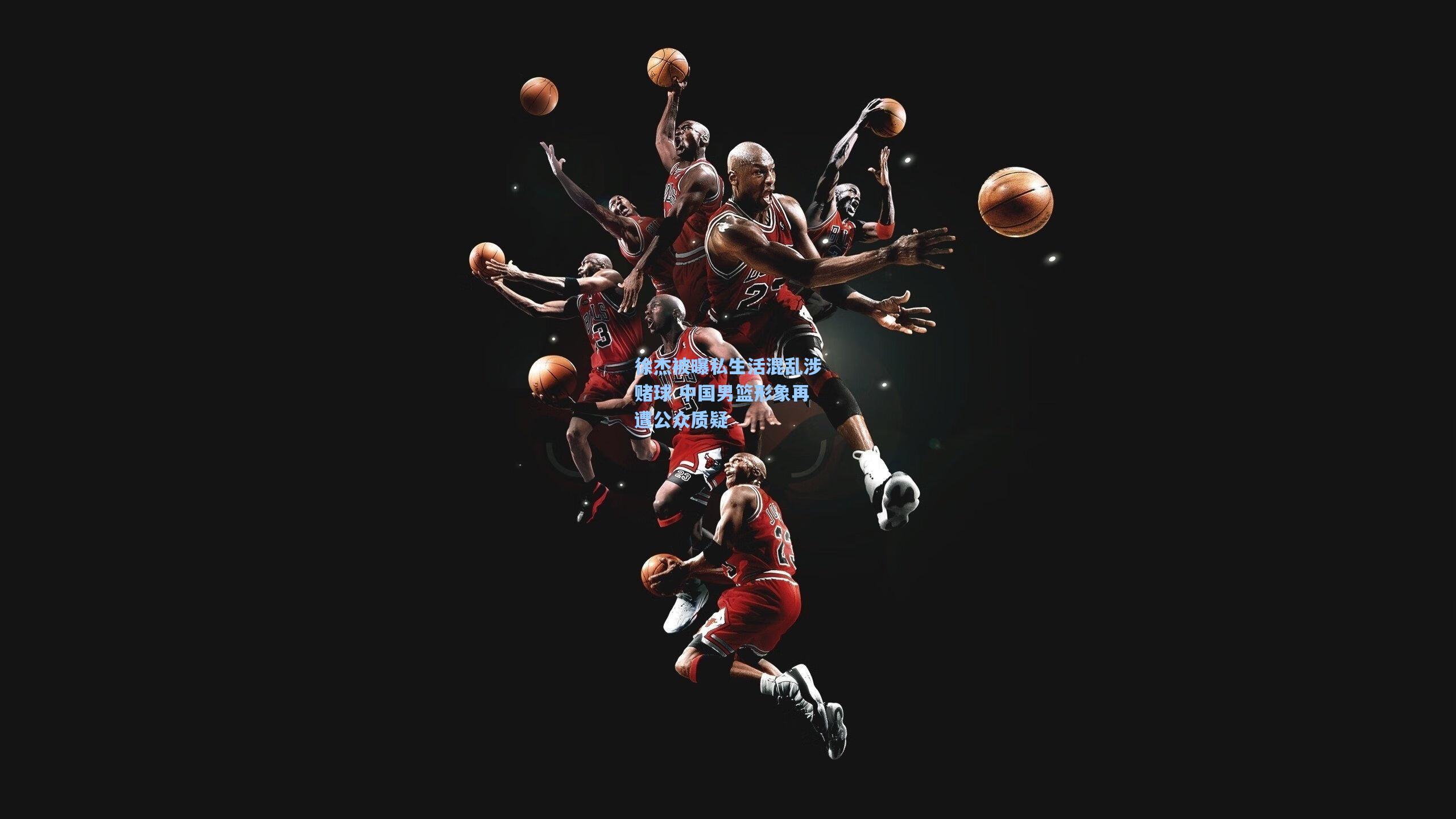 徐杰被曝私生活混乱涉赌球 中国男篮形象再遭公众质疑