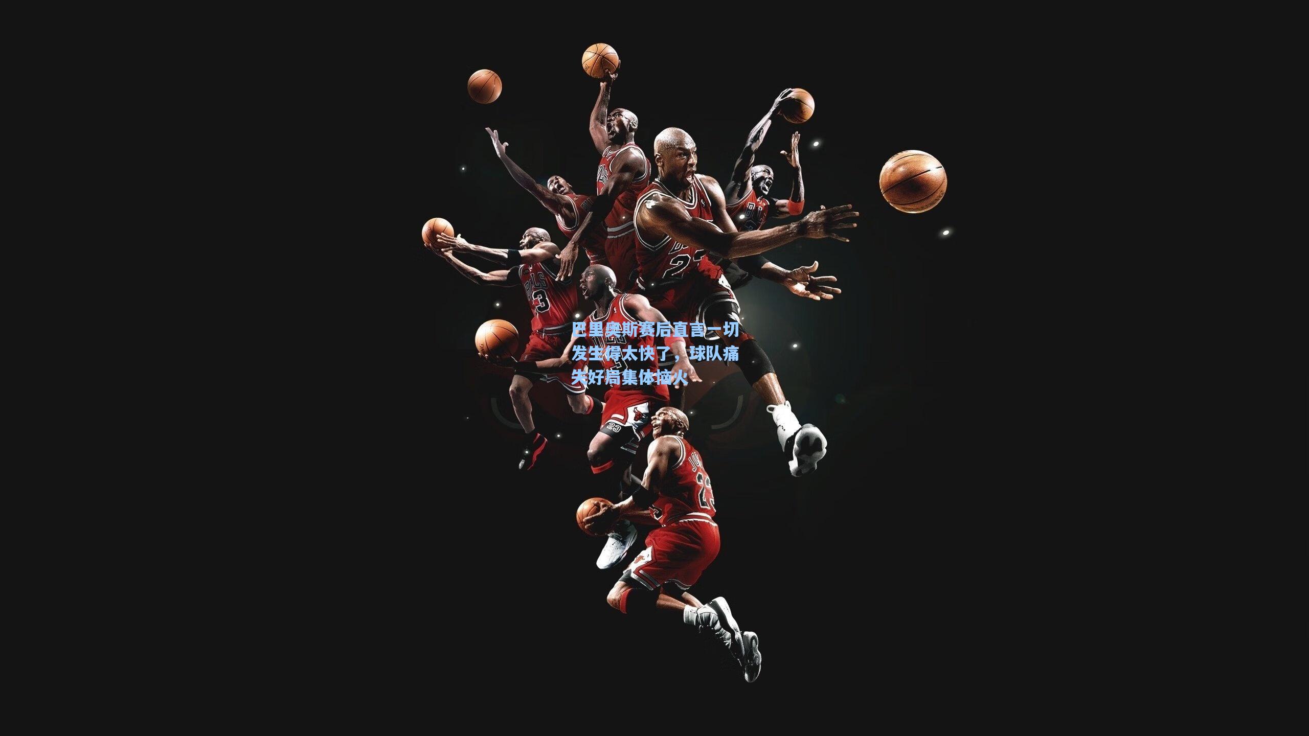 巴里奥斯赛后直言一切发生得太快了，球队痛失好局集体恼火