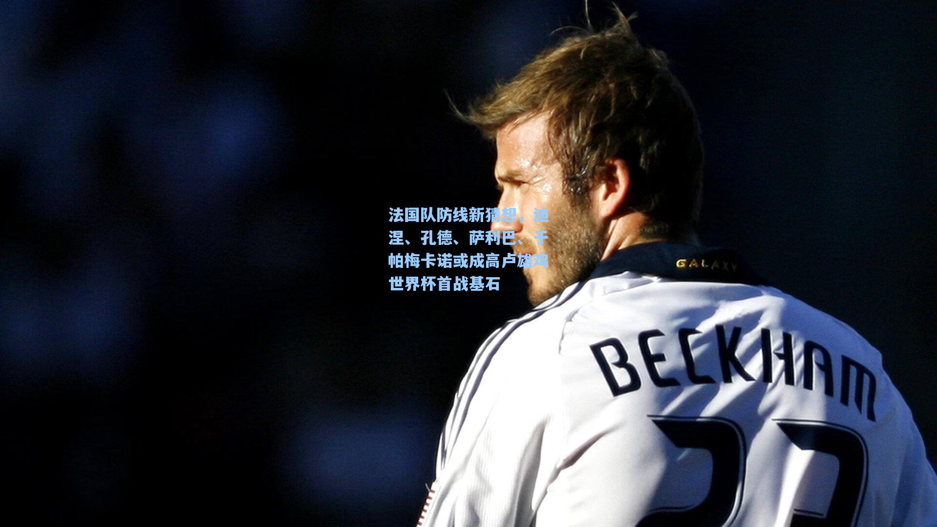 法国队防线新猜想，迪涅、孔德、萨利巴、于帕梅卡诺或成高卢雄鸡世界杯首战基石