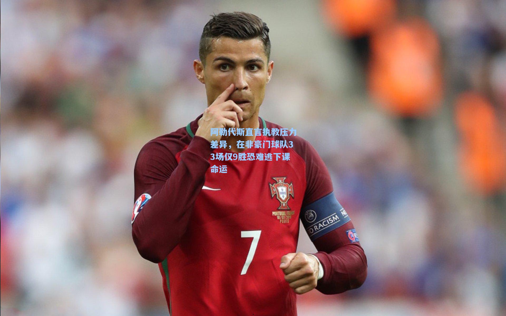 阿勒代斯直言执教压力差异,在非豪门球队33场仅9胜恐难逃下课命运