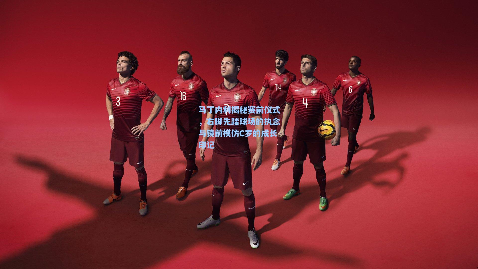 马丁内利揭秘赛前仪式，右脚先踏球场的执念与镜前模仿C罗的成长印记