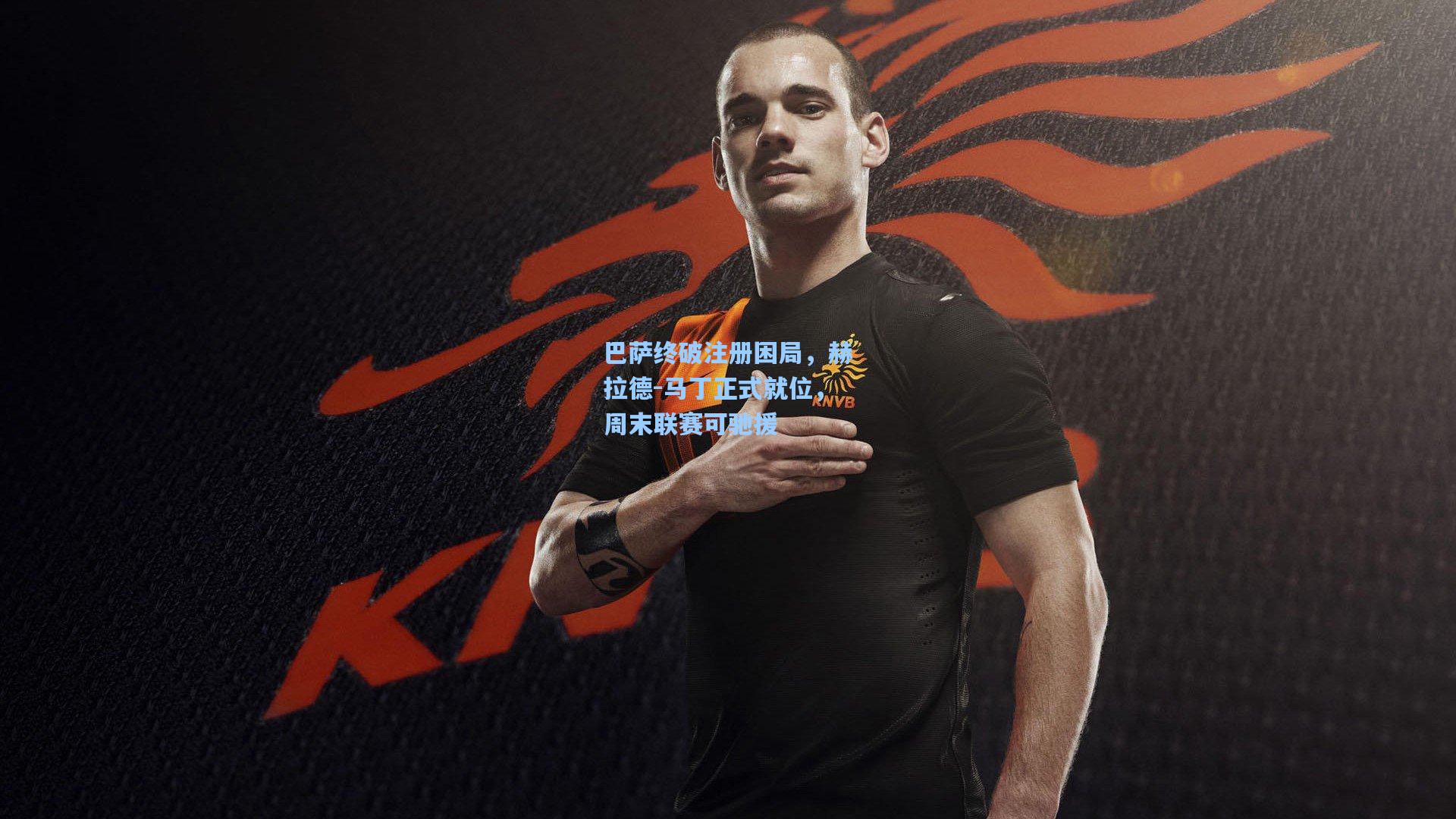 【28圈下载】巴萨终破注册困局,赫拉德-马丁正式就位,周末联赛可驰援